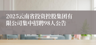 2025云南省投资控股集团有限公司集中招聘98人公告