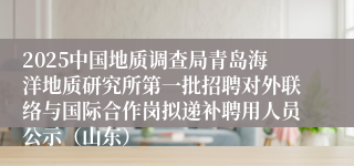 2025中国地质调查局青岛海洋地质研究所第一批招聘对外联络与国际合作岗拟递补聘用人员公示（山东）