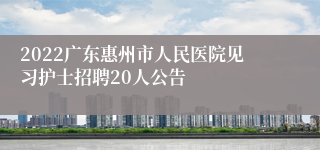 2022广东惠州市人民医院见习护士招聘20人公告