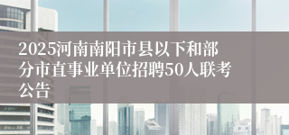 2025河南南阳市县以下和部分市直事业单位招聘50人联考公告