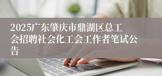 2025广东肇庆市鼎湖区总工会招聘社会化工会工作者笔试公告