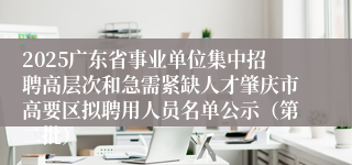 2025广东省事业单位集中招聘高层次和急需紧缺人才肇庆市高要区拟聘用人员名单公示（第二批）