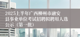 2025上半年广西柳州市融安县事业单位考试招聘拟聘用人选公示（第一批）