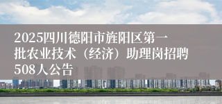 2025四川德阳市旌阳区第一批农业技术（经济）助理岗招聘508人公告