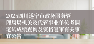 2025四川遂宁市政务服务管理局局机关及代管事业单位考调笔试成绩查询及资格复审有关事宜公告