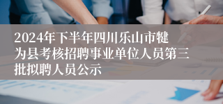 2024年下半年四川乐山市犍为县考核招聘事业单位人员第三批拟聘人员公示