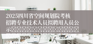 2025四川省空间规划院考核招聘专业技术人员拟聘用人员公示																									2025-07-28