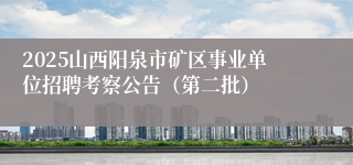2025山西阳泉市矿区事业单位招聘考察公告（第二批）