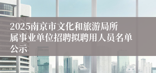 2025南京市文化和旅游局所属事业单位招聘拟聘用人员名单公示