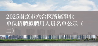 2025南京市六合区所属事业单位招聘拟聘用人员名单公示（二）