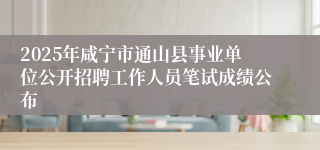 2025年咸宁市通山县事业单位公开招聘工作人员笔试成绩公布