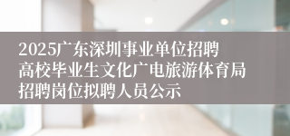 2025广东深圳事业单位招聘高校毕业生文化广电旅游体育局招聘岗位拟聘人员公示