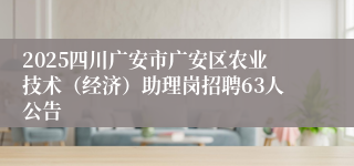 2025四川广安市广安区农业技术（经济）助理岗招聘63人公告