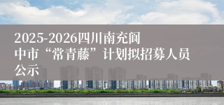 2025-2026四川南充阆中市“常青藤”计划拟招募人员公示