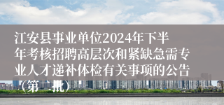 江安县事业单位2024年下半年考核招聘高层次和紧缺急需专业人才递补体检有关事项的公告（第二批）