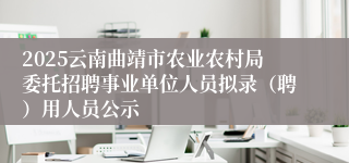 2025云南曲靖市农业农村局委托招聘事业单位人员拟录（聘）用人员公示