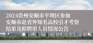 2024贵州安顺市平坝区参加安顺市赴省外知名高校引才考察结果及拟聘用人员情况公告