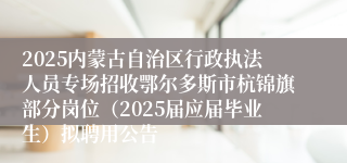2025内蒙古自治区行政执法人员专场招收鄂尔多斯市杭锦旗部分岗位（2025届应届毕业生）拟聘用公告