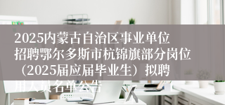 2025内蒙古自治区事业单位招聘鄂尔多斯市杭锦旗部分岗位（2025届应届毕业生）拟聘用人员名单公告