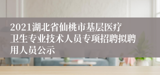 2021湖北省仙桃市基层医疗卫生专业技术人员专项招聘拟聘用人员公示