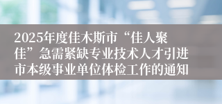2025年度佳木斯市“佳人聚佳”急需紧缺专业技术人才引进市本级事业单位体检工作的通知
