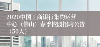 2020中国工商银行集约运营中心（佛山）春季校园招聘公告（50人）