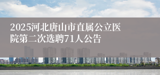 2025河北唐山市直属公立医院第二次选聘71人公告
