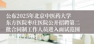 公布2025年北京中医药大学东方医院枣庄医院公开招聘第二批合同制工作人员进入面试范围人员名单的通知