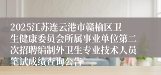 2025江苏连云港市赣榆区卫生健康委员会所属事业单位第二次招聘编制外卫生专业技术人员笔试成绩查询公告