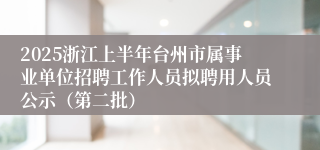 2025浙江上半年台州市属事业单位招聘工作人员拟聘用人员公示（第二批）