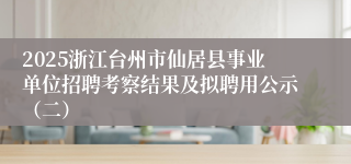 2025浙江台州市仙居县事业单位招聘考察结果及拟聘用公示（二）