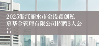 2025浙江丽水市金投鑫创私募基金管理有限公司招聘3人公告