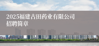 2025福建古田药业有限公司招聘简章