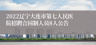 2022辽宁大连市第七人民医院招聘合同制人员8人公告