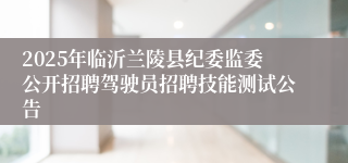 2025年临沂兰陵县纪委监委公开招聘驾驶员招聘技能测试公告