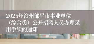 2025年滨州邹平市事业单位（综合类）公开招聘人员办理录用手续的通知