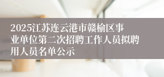 2025江苏连云港市赣榆区事业单位第二次招聘工作人员拟聘用人员名单公示