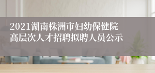 2021湖南株洲市妇幼保健院高层次人才招聘拟聘人员公示