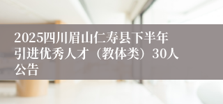 2025四川眉山仁寿县下半年引进优秀人才（教体类）30人公告