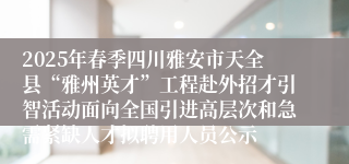 2025年春季四川雅安市天全县“雅州英才”工程赴外招才引智活动面向全国引进高层次和急需紧缺人才拟聘用人员公示