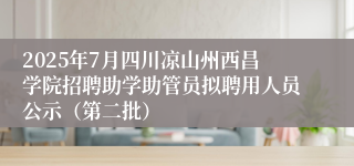 2025年7月四川凉山州西昌学院招聘助学助管员拟聘用人员公示（第二批）