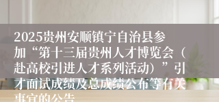 2025贵州安顺镇宁自治县参加“第十三届贵州人才博览会（赴高校引进人才系列活动）”引才面试成绩及总成绩公布等有关事宜的公告