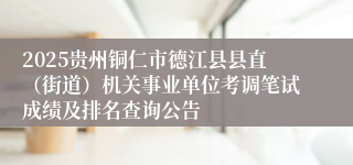2025贵州铜仁市德江县县直（街道）机关事业单位考调笔试成绩及排名查询公告