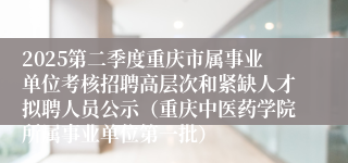 2025第二季度重庆市属事业单位考核招聘高层次和紧缺人才拟聘人员公示（重庆中医药学院所属事业单位第一批）