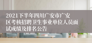 2021下半年四川广安市广安区考核招聘卫生事业单位人员面试成绩及排名公告