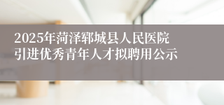 2025年菏泽郓城县人民医院引进优秀青年人才拟聘用公示