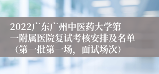 2022广东广州中医药大学第一附属医院复试考核安排及名单（第一批第一场，面试场次）