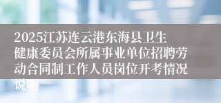 2025江苏连云港东海县卫生健康委员会所属事业单位招聘劳动合同制工作人员岗位开考情况说明