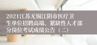 2021江苏无锡江阴市医疗卫生单位招聘高端、紧缺性人才部分岗位考试成绩公告（二）