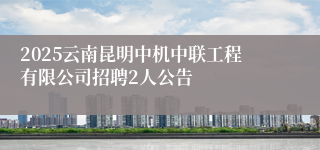 2025云南昆明中机中联工程有限公司招聘2人公告
